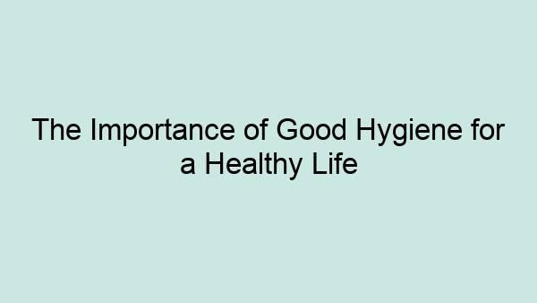 The Importance of Good Hygiene for a Healthy Life